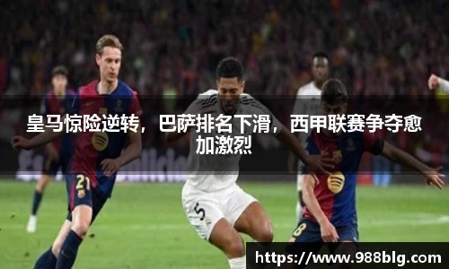 皇马惊险逆转,巴萨排名下滑,西甲联赛争夺愈加激烈